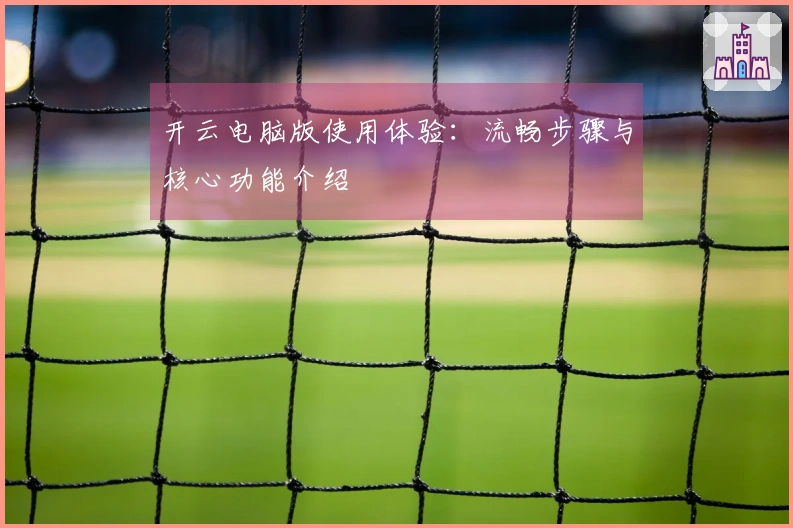 开云电脑版使用体验:流畅步骤与核心功能介绍
