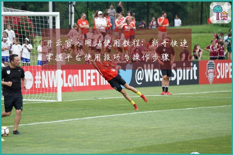 开云官方网站使用教程：新手快速掌握平台使用技巧与操作步骤