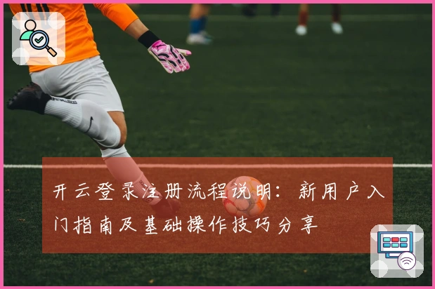 开云登录注册流程说明：新用户入门指南及基础操作技巧分享