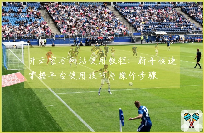 开云官方网站使用教程：新手快速掌握平台使用技巧与操作步骤