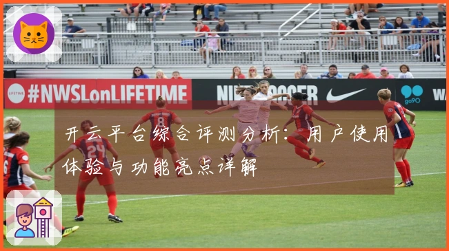开云平台综合评测分析：用户使用体验与功能亮点详解
