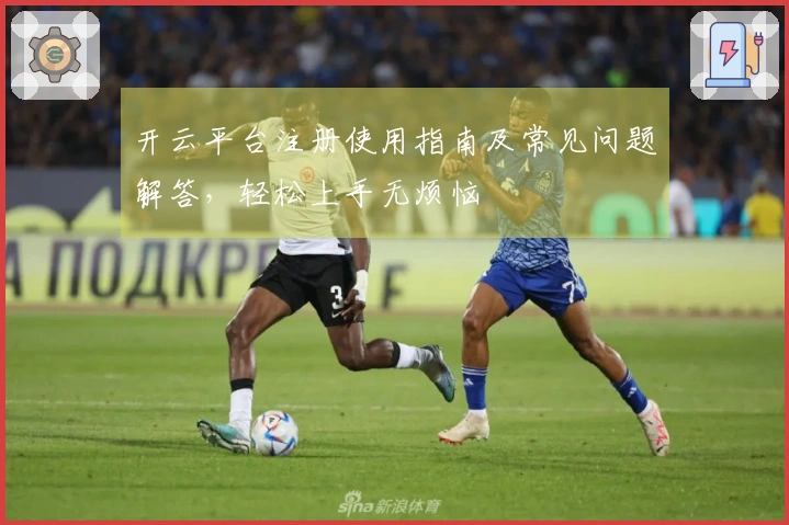 开云平台注册使用指南及常见问题解答，轻松上手无烦恼