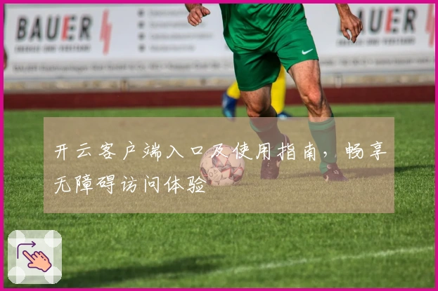 开云客户端入口及使用指南，畅享无障碍访问体验