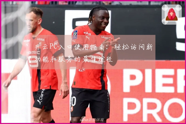 开云PC入口使用指南：轻松访问新功能和服务的最佳途径