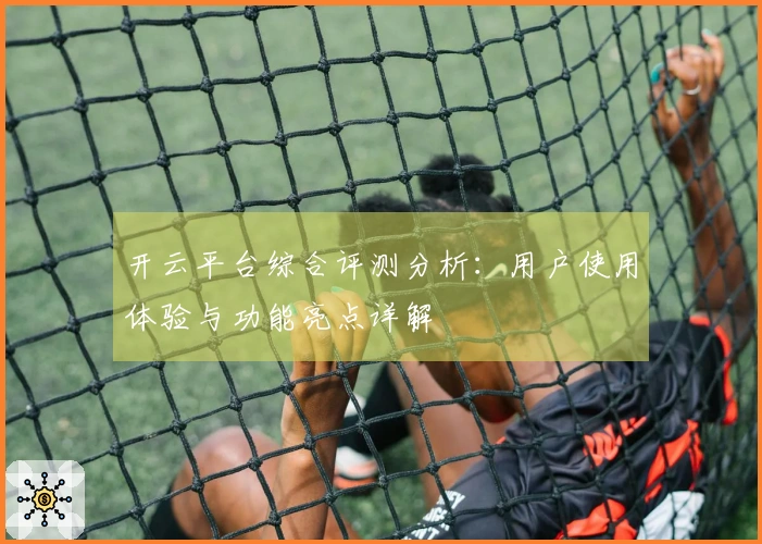开云平台综合评测分析：用户使用体验与功能亮点详解