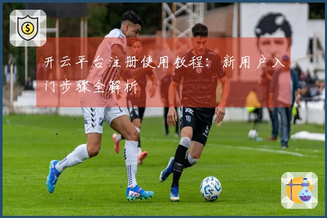 开云平台注册使用教程：新用户入门步骤全解析
