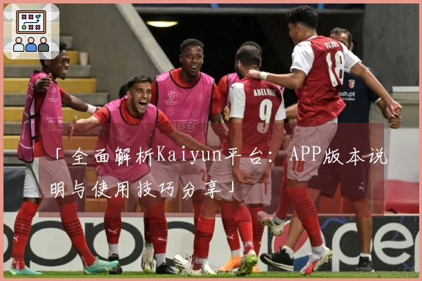 「全面解析Kaiyun平台：APP版本说明与使用技巧分享」