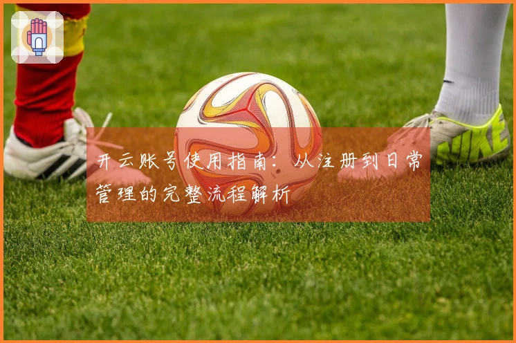 开云账号使用指南：从注册到日常管理的完整流程解析