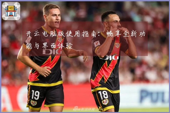 开云电脑版使用指南：畅享全新功能与界面体验