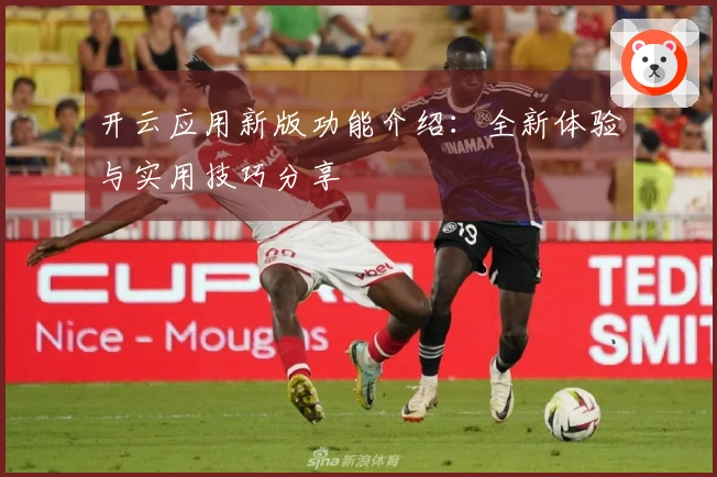 开云应用新版功能介绍：全新体验与实用技巧分享