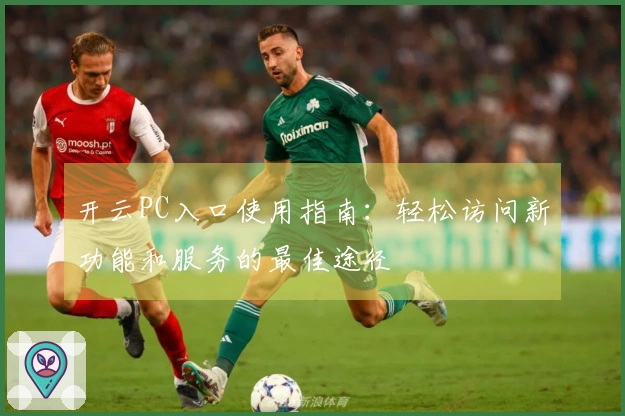 开云PC入口使用指南:轻松访问新功能和服务的最佳途径
