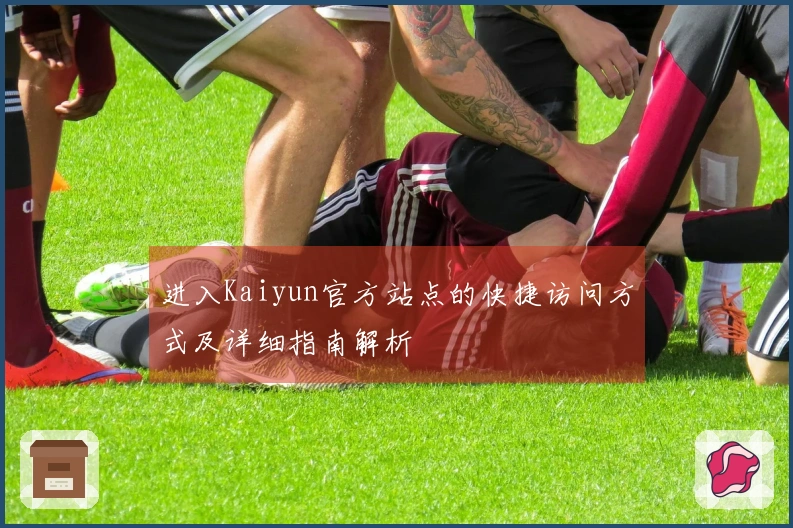 进入Kaiyun官方站点的快捷访问方式及详细指南解析