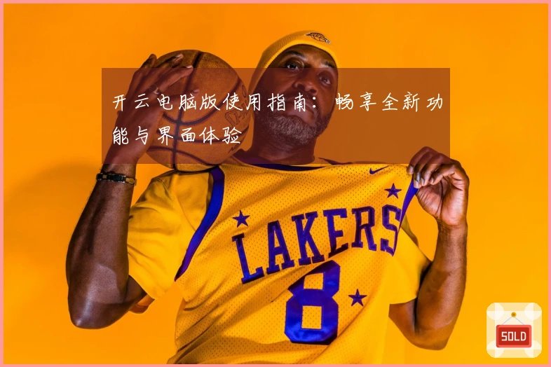 开云电脑版使用指南：畅享全新功能与界面体验