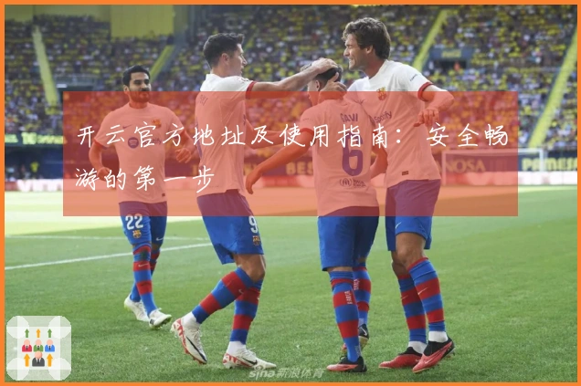 开云官方地址及使用指南：安全畅游的第一步