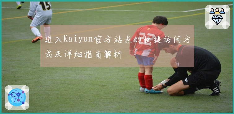 进入Kaiyun官方站点的快捷访问方式及详细指南解析