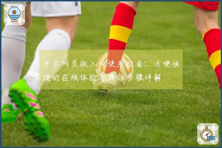开云网页版入口使用指南：方便快捷的在线体验与操作步骤详解